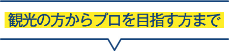 観光の方からプロを目指す方まで